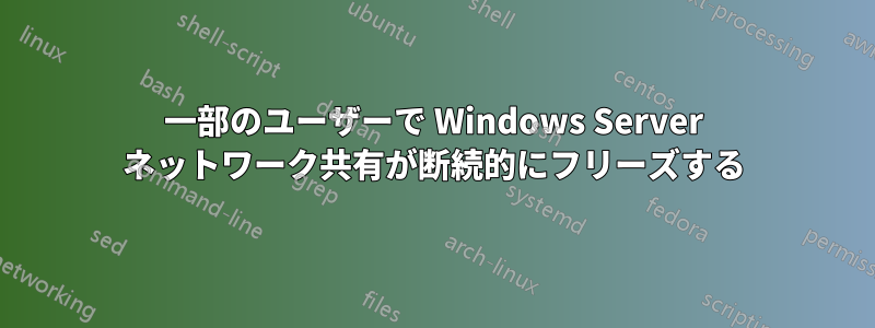 一部のユーザーで Windows Server ネットワーク共有が断続的にフリーズする