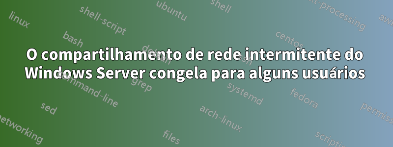 O compartilhamento de rede intermitente do Windows Server congela para alguns usuários