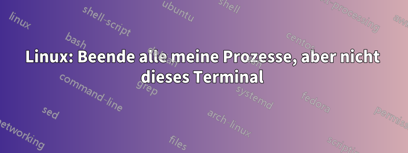 Linux: Beende alle meine Prozesse, aber nicht dieses Terminal
