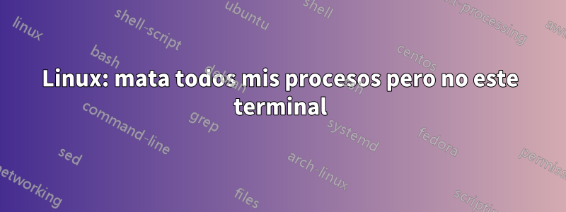 Linux: mata todos mis procesos pero no este terminal
