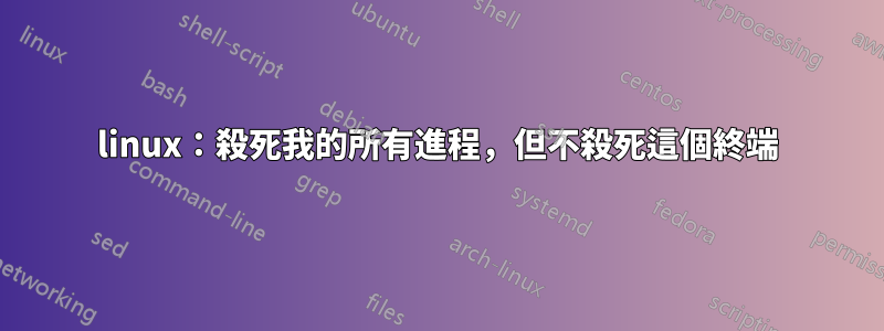 linux：殺死我的所有進程，但不殺死這個終端