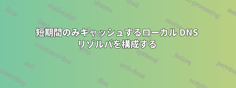 短期間のみキャッシュするローカル DNS リゾルバを構成する