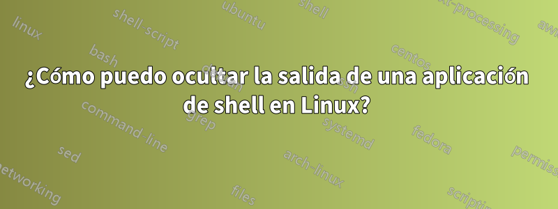 ¿Cómo puedo ocultar la salida de una aplicación de shell en Linux?