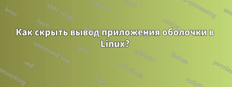 Как скрыть вывод приложения оболочки в Linux?