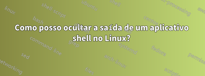 Como posso ocultar a saída de um aplicativo shell no Linux?