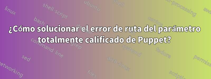 ¿Cómo solucionar el error de ruta del parámetro totalmente calificado de Puppet?