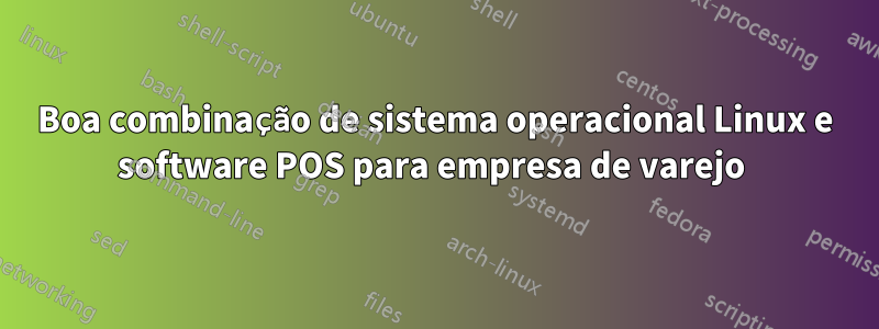 Boa combinação de sistema operacional Linux e software POS para empresa de varejo 