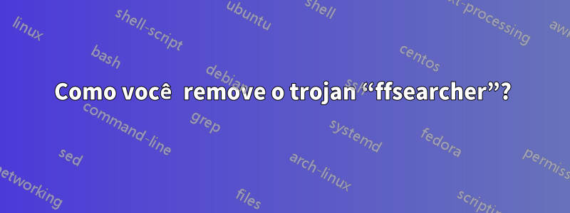 Como você remove o trojan “ffsearcher”?