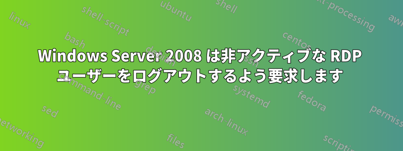 Windows Server 2008 は非アクティブな RDP ユーザーをログアウトするよう要求します