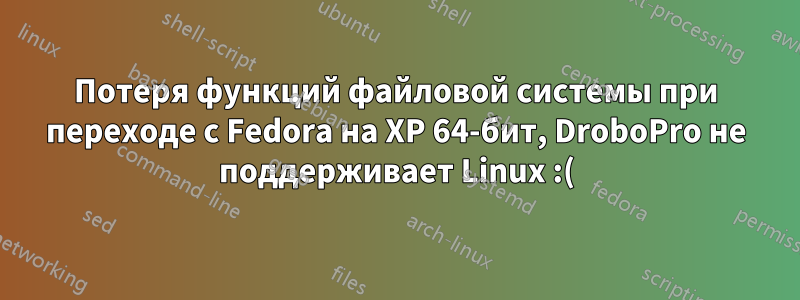 Потеря функций файловой системы при переходе с Fedora на XP 64-бит, DroboPro не поддерживает Linux :(