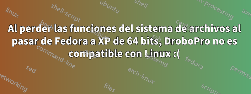 Al perder las funciones del sistema de archivos al pasar de Fedora a XP de 64 bits, DroboPro no es compatible con Linux :(