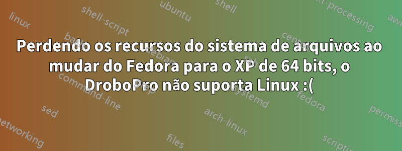 Perdendo os recursos do sistema de arquivos ao mudar do Fedora para o XP de 64 bits, o DroboPro não suporta Linux :(