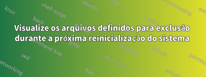 Visualize os arquivos definidos para exclusão durante a próxima reinicialização do sistema
