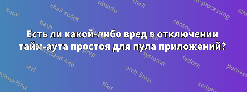 Есть ли какой-либо вред в отключении тайм-аута простоя для пула приложений?