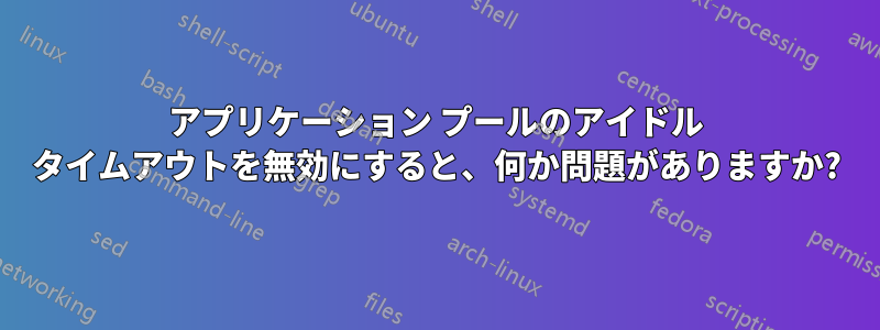 アプリケーション プールのアイドル タイムアウトを無効にすると、何か問題がありますか?