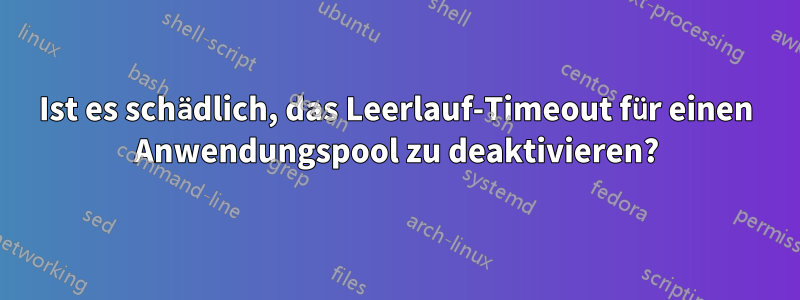 Ist es schädlich, das Leerlauf-Timeout für einen Anwendungspool zu deaktivieren?