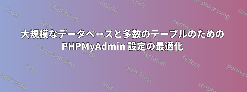 大規模なデータベースと多数のテーブルのための PHPMyAdmin 設定の最適化