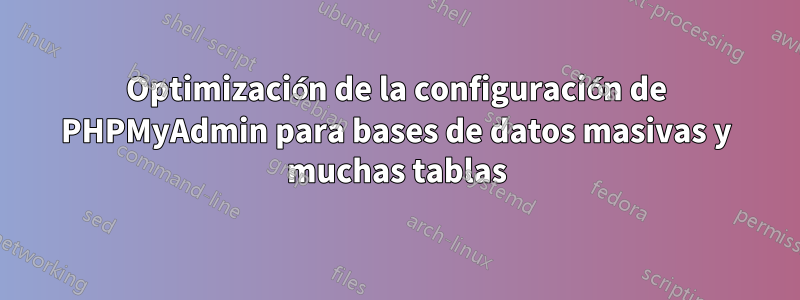 Optimización de la configuración de PHPMyAdmin para bases de datos masivas y muchas tablas