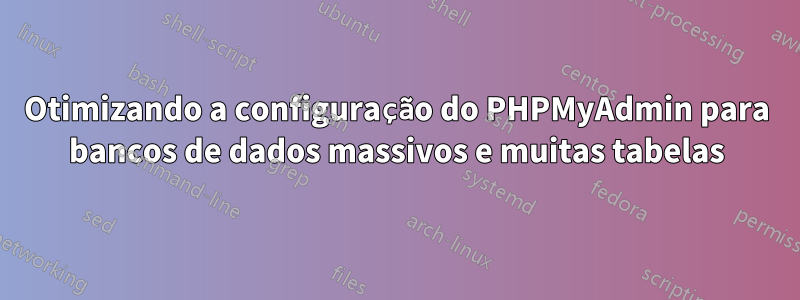 Otimizando a configuração do PHPMyAdmin para bancos de dados massivos e muitas tabelas