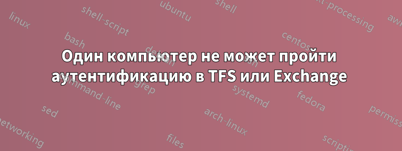 Один компьютер не может пройти аутентификацию в TFS или Exchange