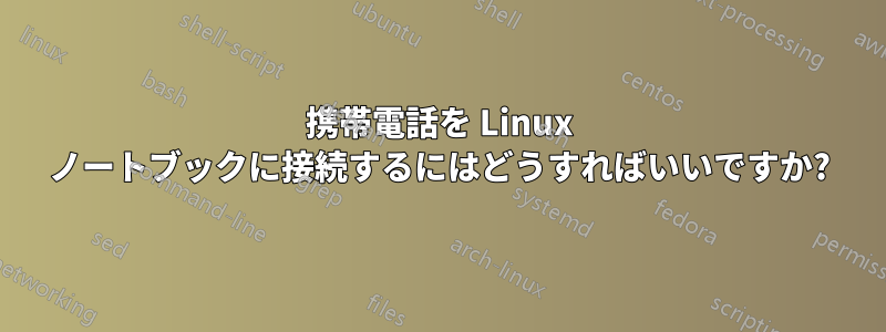 携帯電話を Linux ノートブックに接続するにはどうすればいいですか?