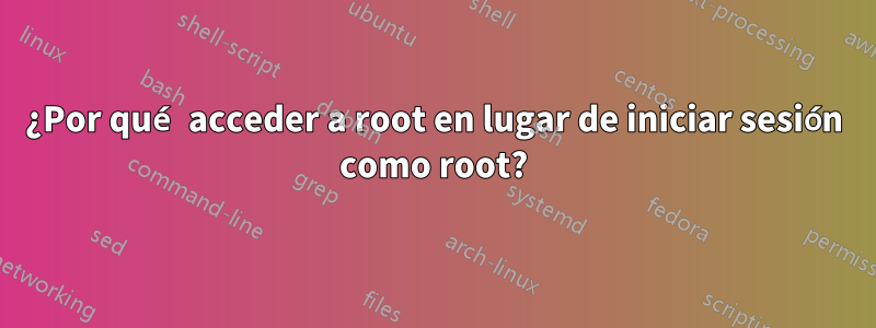 ¿Por qué acceder a root en lugar de iniciar sesión como root?