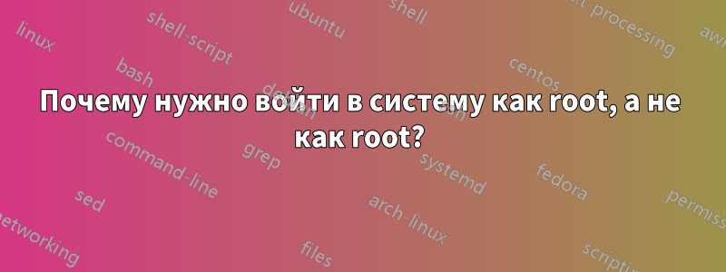 Почему нужно войти в систему как root, а не как root?