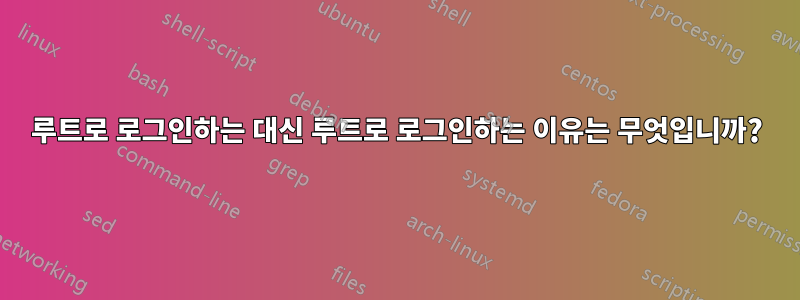 루트로 로그인하는 대신 루트로 로그인하는 이유는 무엇입니까?