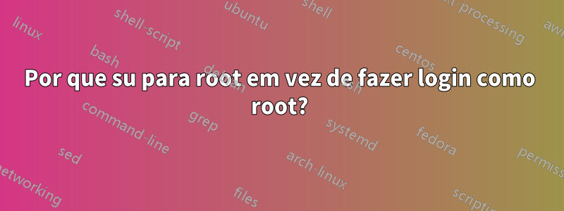 Por que su para root em vez de fazer login como root?