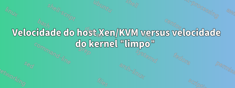 Velocidade do host Xen/KVM versus velocidade do kernel "limpo"