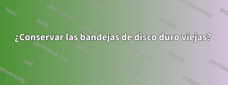 ¿Conservar las bandejas de disco duro viejas?