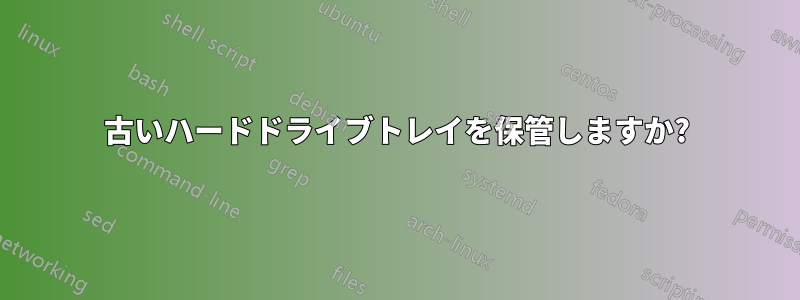 古いハードドライブトレイを保管しますか?