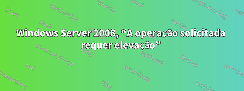 Windows Server 2008, “A operação solicitada requer elevação”