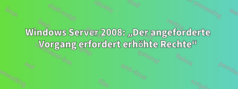Windows Server 2008: „Der angeforderte Vorgang erfordert erhöhte Rechte“