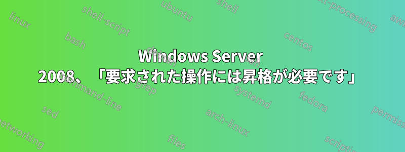 Windows Server 2008、「要求された操作には昇格が必要です」