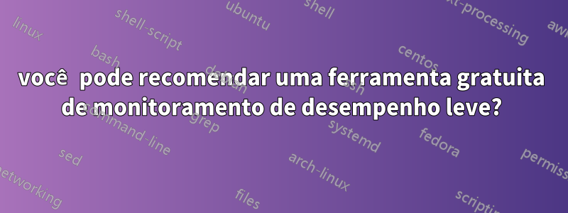 você pode recomendar uma ferramenta gratuita de monitoramento de desempenho leve?