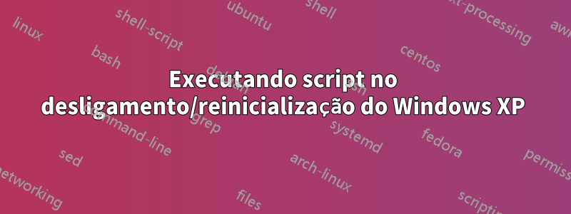Executando script no desligamento/reinicialização do Windows XP