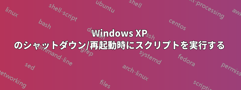 Windows XP のシャットダウン/再起動時にスクリプトを実行する