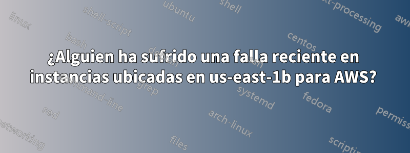 ¿Alguien ha sufrido una falla reciente en instancias ubicadas en us-east-1b para AWS?