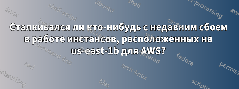 Сталкивался ли кто-нибудь с недавним сбоем в работе инстансов, расположенных на us-east-1b для AWS?