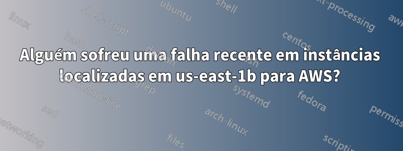 Alguém sofreu uma falha recente em instâncias localizadas em us-east-1b para AWS?