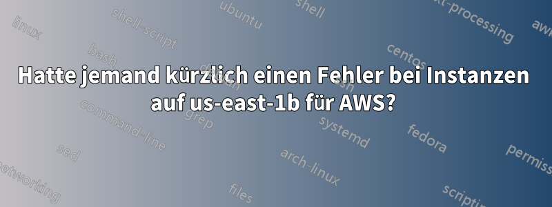 Hatte jemand kürzlich einen Fehler bei Instanzen auf us-east-1b für AWS?