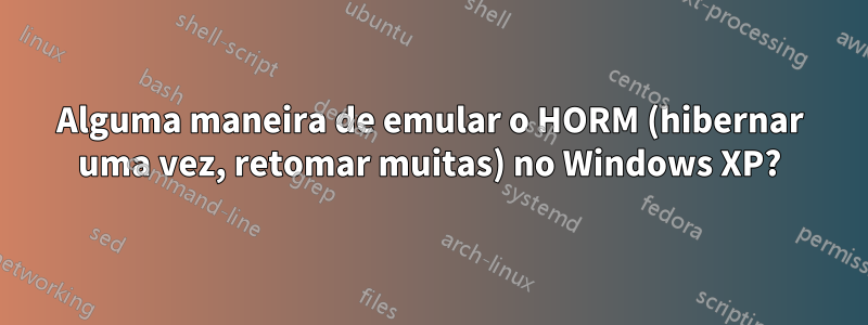 Alguma maneira de emular o HORM (hibernar uma vez, retomar muitas) no Windows XP?