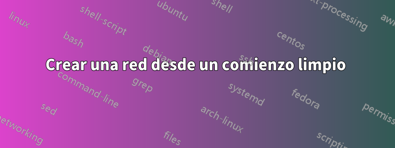 Crear una red desde un comienzo limpio