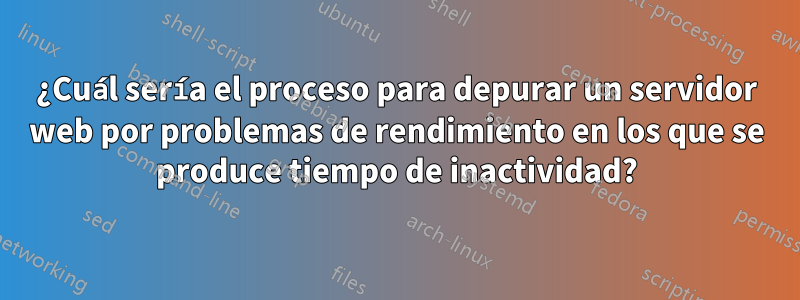 ¿Cuál sería el proceso para depurar un servidor web por problemas de rendimiento en los que se produce tiempo de inactividad?