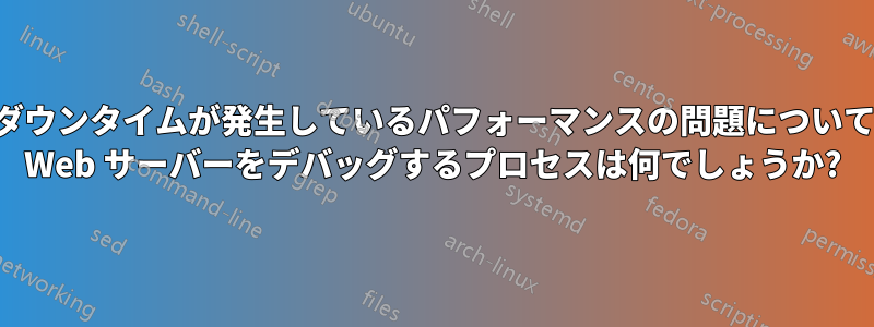 ダウンタイムが発生しているパフォーマンスの問題について Web サーバーをデバッグするプロセスは何でしょうか?