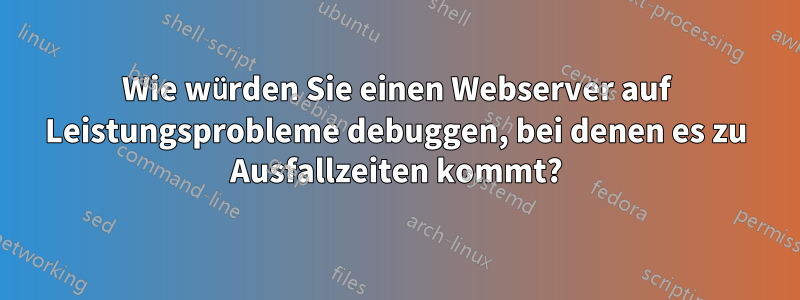 Wie würden Sie einen Webserver auf Leistungsprobleme debuggen, bei denen es zu Ausfallzeiten kommt?