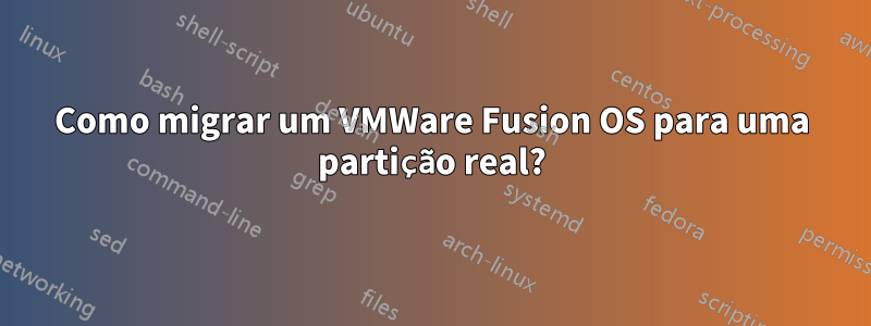 Como migrar um VMWare Fusion OS para uma partição real?
