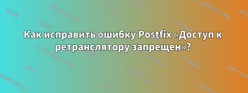 Как исправить ошибку Postfix «Доступ к ретранслятору запрещен»?