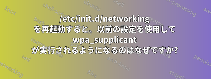/etc/init.d/networking を再起動すると、以前の設定を使用して wpa_supplicant が実行されるようになるのはなぜですか?